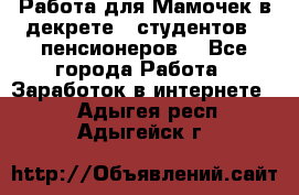 Работа для Мамочек в декрете , студентов , пенсионеров. - Все города Работа » Заработок в интернете   . Адыгея респ.,Адыгейск г.